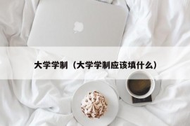 大学学制（大学学制应该填什么）