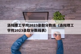 洛阳理工学院2023录取分数线（洛阳理工学院2023录取分数线表）