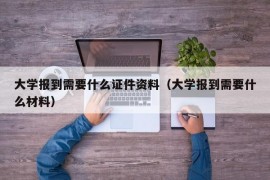 大学报到需要什么证件资料（大学报到需要什么材料）