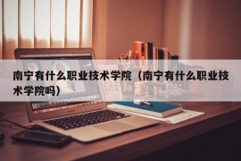 南宁有什么职业技术学院（南宁有什么职业技术学院吗）