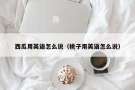 西瓜用英语怎么说（桃子用英语怎么说）