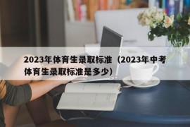 2023年体育生录取标准（2023年中考体育生录取标准是多少）