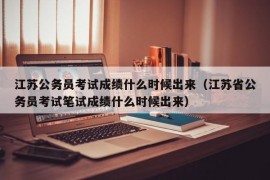 江苏公务员考试成绩什么时候出来（江苏省公务员考试笔试成绩什么时候出来）