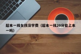 超本一线女孩没学费（超本一线20分能上本一吗）