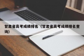 甘肃省高考成绩排名（甘肃省高考成绩排名查询）