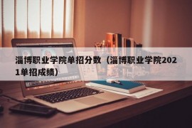 淄博职业学院单招分数（淄博职业学院2021单招成绩）