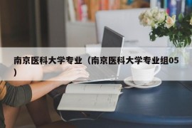 南京医科大学专业（南京医科大学专业组05）