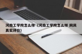 河南工学院怎么样（河南工学院怎么样 网民真实评价）