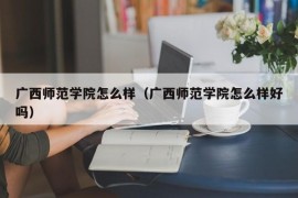 广西师范学院怎么样（广西师范学院怎么样好吗）