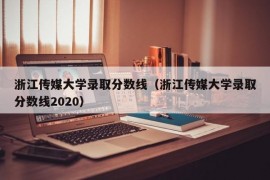 浙江传媒大学录取分数线（浙江传媒大学录取分数线2020）