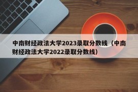 中南财经政法大学2023录取分数线（中南财经政法大学2022录取分数线）