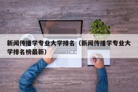 新闻传播学专业大学排名（新闻传播学专业大学排名榜最新）