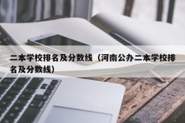 二本学校排名及分数线（河南公办二本学校排名及分数线）