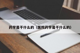 药学是干什么的（医院药学是干什么的）