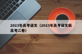 2023年高考语文（2023年高考语文新高考二卷）