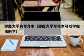 那些大学有专升本（那些大学专升本可以学临床医学）