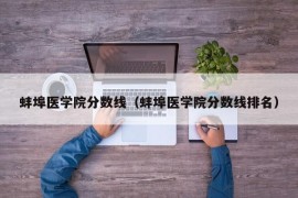 蚌埠医学院分数线（蚌埠医学院分数线排名）