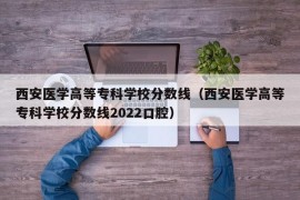 西安医学高等专科学校分数线（西安医学高等专科学校分数线2022口腔）