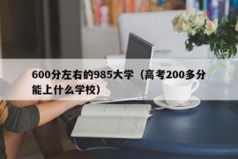 600分左右的985大学（高考200多分能上什么学校）