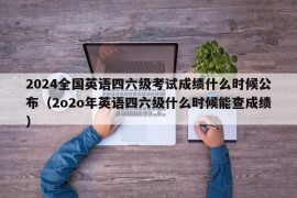 2024全国英语四六级考试成绩什么时候公布（2o2o年英语四六级什么时候能查成绩）