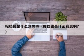 投档线是什么意思啊（投档线是什么意思啊?）