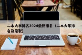 二本大学排名2024最新排名（二本大学排名及录取）