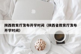 陕西教育厅发布开学时间（陕西省教育厅发布开学时间）