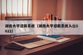 湖南大学迎新系统（湖南大学迎新系统入口2022）