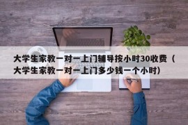 大学生家教一对一上门辅导按小时30收费（大学生家教一对一上门多少钱一个小时）