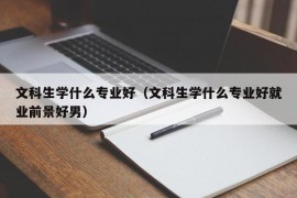 文科生学什么专业好（文科生学什么专业好就业前景好男）