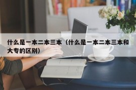 什么是一本二本三本（什么是一本二本三本和大专的区别）