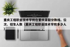 重庆工程职业技术学院在重庆录取分数线、位次、招生人数（重庆工程职业技术学院多少人）