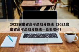 2021安徽省高考录取分数线（2021安徽省高考录取分数线一览表理科）