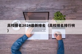 高校排名2024最新排名（高校排名排行榜）