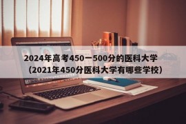 2024年高考450一500分的医科大学（2021年450分医科大学有哪些学校）