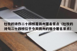 杜牧的诗作二十四桥是扬州著名景点（杜牧的诗句二十四桥位于今天扬州的哪个著名景点）