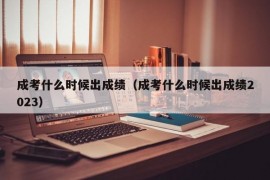 成考什么时候出成绩（成考什么时候出成绩2023）