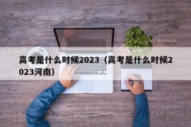 高考是什么时候2023（高考是什么时候2023河南）