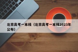 北京高考一本线（北京高考一本线2023年公布）