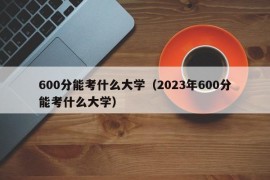 600分能考什么大学（2023年600分能考什么大学）