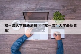 双一流大学最新消息（“双一流”大学最新名单）