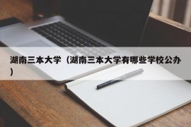 湖南三本大学（湖南三本大学有哪些学校公办）