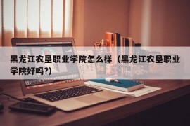 黑龙江农垦职业学院怎么样（黑龙江农垦职业学院好吗?）