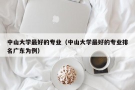 中山大学最好的专业（中山大学最好的专业排名广东为例）