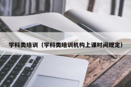 学科类培训（学科类培训机构上课时间规定）