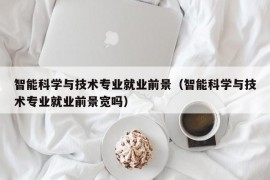 智能科学与技术专业就业前景（智能科学与技术专业就业前景宽吗）