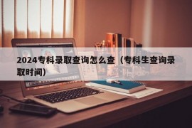 2024专科录取查询怎么查（专科生查询录取时间）