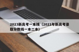 2023新高考一本线（2021年新高考录取分数线一本二本）