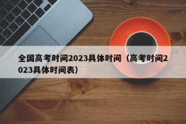 全国高考时间2023具体时间（高考时间2023具体时间表）