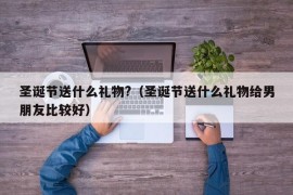 圣诞节送什么礼物?（圣诞节送什么礼物给男朋友比较好）